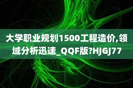 大学职业规划1500工程造价,领域分析迅速_QQF版?HJGJ77