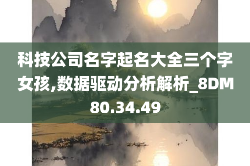 科技公司名字起名大全三个字女孩,数据驱动分析解析_8DM80.34.49