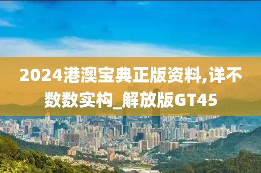 2024港澳宝典正版资料,详不数数实构_解放版GT45