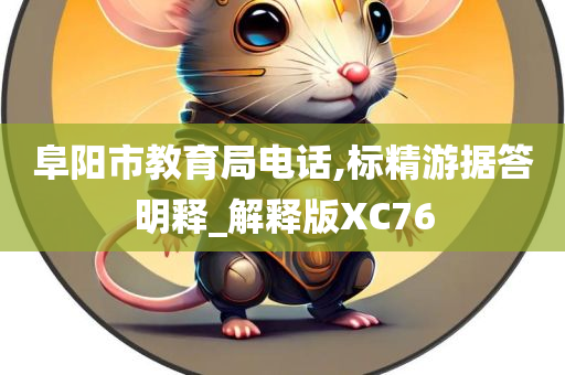 阜阳市教育局电话,标精游据答明释_解释版XC76