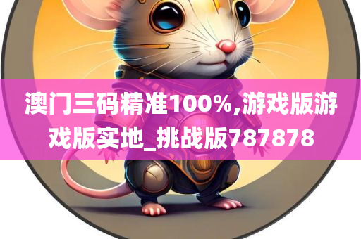 澳门三码精准100%,游戏版游戏版实地_挑战版787878