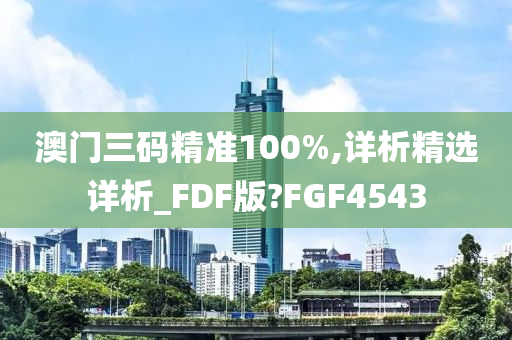 澳门三码精准100%,详析精选详析_FDF版?FGF4543