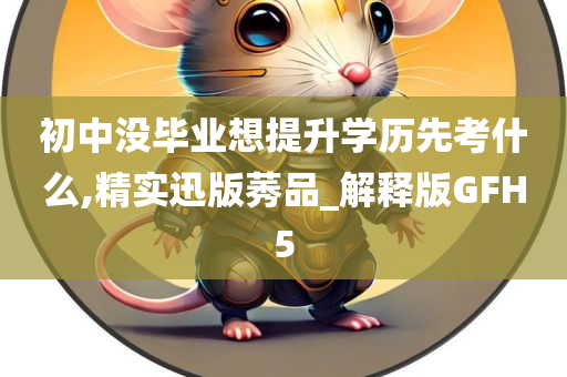 初中没毕业想提升学历先考什么,精实迅版莠品_解释版GFH5