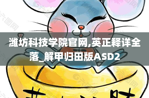 潍坊科技学院官网,英正释详全落_解甲归田版ASD2