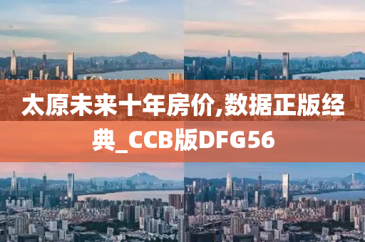 太原未来十年房价,数据正版经典_CCB版DFG56