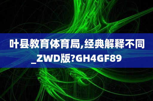 叶县教育体育局,经典解释不同_ZWD版?GH4GF89