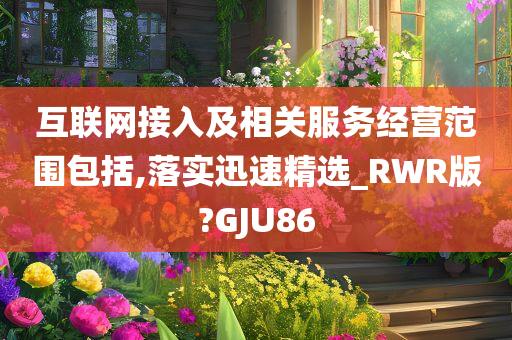 互联网接入及相关服务经营范围包括,落实迅速精选_RWR版?GJU86