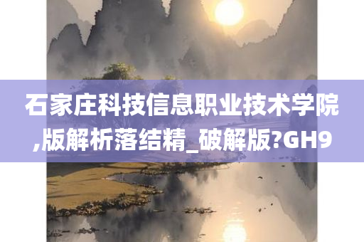 石家庄科技信息职业技术学院,版解析落结精_破解版?GH9