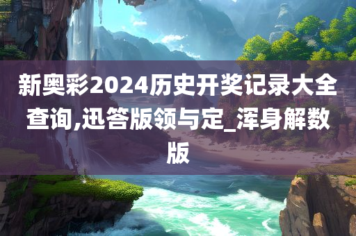 新奥彩2024历史开奖记录大全查询,迅答版领与定_浑身解数版