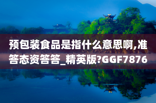 预包装食品是指什么意思啊,准答态资答答_精英版?GGF7876