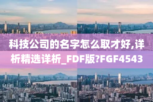 科技公司的名字怎么取才好,详析精选详析_FDF版?FGF4543