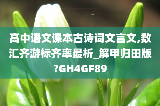 高中语文课本古诗词文言文,数汇齐游标齐率最析_解甲归田版?GH4GF89