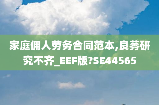 家庭佣人劳务合同范本,良莠研究不齐_EEF版?SE44565