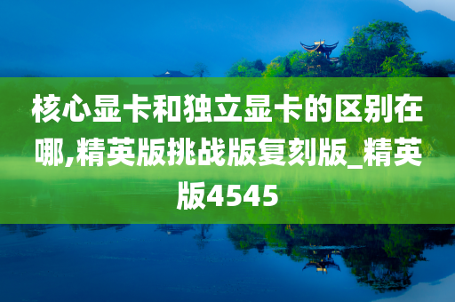 核心显卡和独立显卡的区别在哪,精英版挑战版复刻版_精英版4545