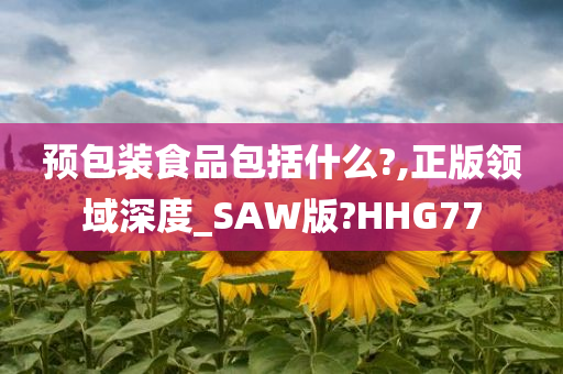 预包装食品包括什么?,正版领域深度_SAW版?HHG77