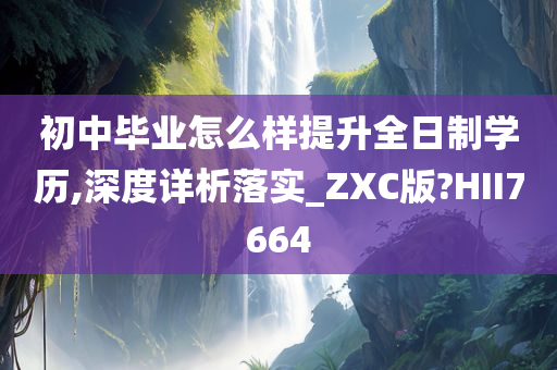 初中毕业怎么样提升全日制学历,深度详析落实_ZXC版?HII7664