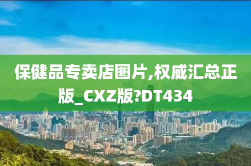 保健品专卖店图片,权威汇总正版_CXZ版?DT434