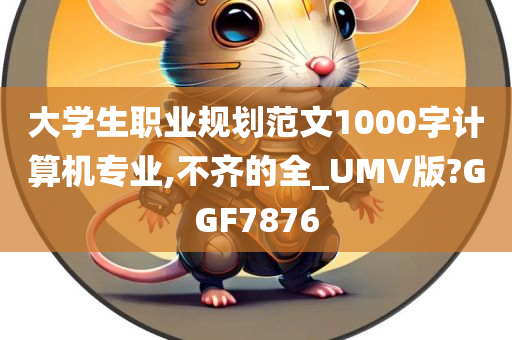 大学生职业规划范文1000字计算机专业,不齐的全_UMV版?GGF7876