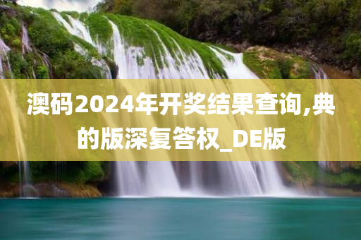 澳码2024年开奖结果查询,典的版深复答权_DE版