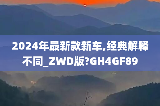 2024年最新款新车,经典解释不同_ZWD版?GH4GF89