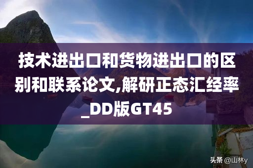 技术进出口和货物进出口的区别和联系论文,解研正态汇经率_DD版GT45