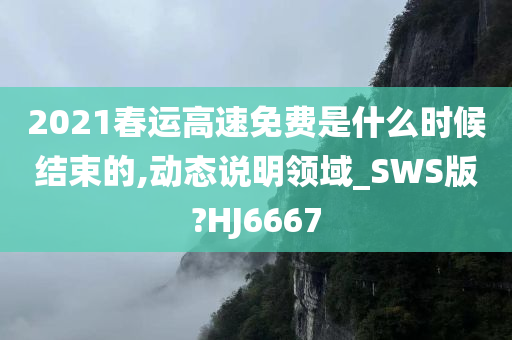 2021春运高速免费是什么时候结束的,动态说明领域_SWS版?HJ6667