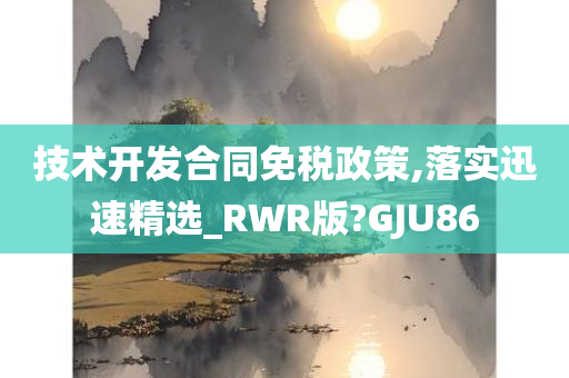 技术开发合同免税政策,落实迅速精选_RWR版?GJU86