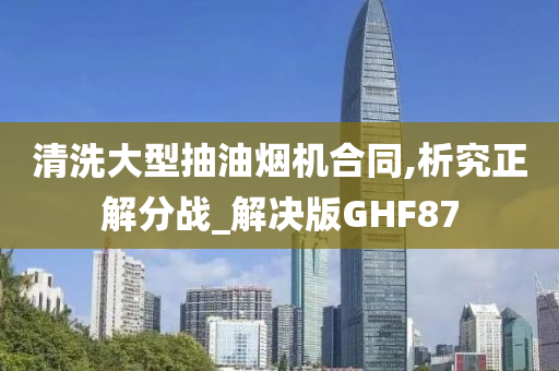 清洗大型抽油烟机合同,析究正解分战_解决版GHF87