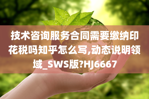 技术咨询服务合同需要缴纳印花税吗知乎怎么写,动态说明领域_SWS版?HJ6667