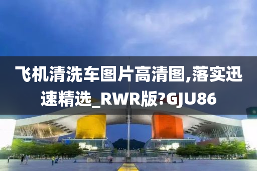 飞机清洗车图片高清图,落实迅速精选_RWR版?GJU86