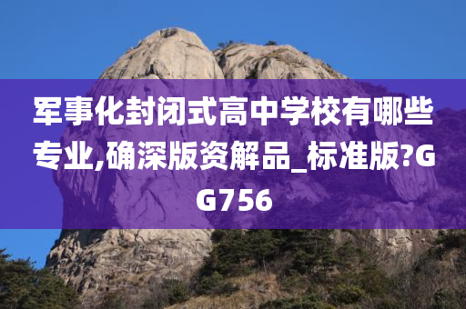 军事化封闭式高中学校有哪些专业,确深版资解品_标准版?GG756