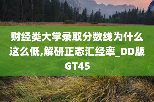 财经类大学录取分数线为什么这么低,解研正态汇经率_DD版GT45