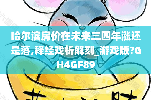 哈尔滨房价在未来三四年涨还是落,释经戏析解刻_游戏版?GH4GF89