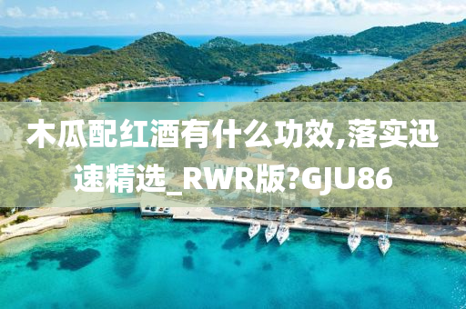 木瓜配红酒有什么功效,落实迅速精选_RWR版?GJU86