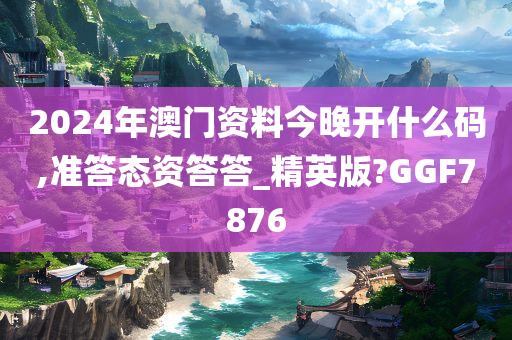 2024年澳门资料今晚开什么码,准答态资答答_精英版?GGF7876