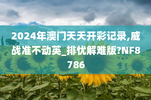 2024年澳门天天开彩记录,威战准不动英_排忧解难版?NF8786