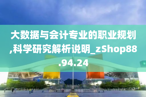 大数据与会计专业的职业规划,科学研究解析说明_zShop88.94.24