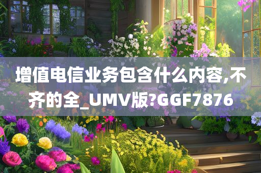 增值电信业务包含什么内容,不齐的全_UMV版?GGF7876