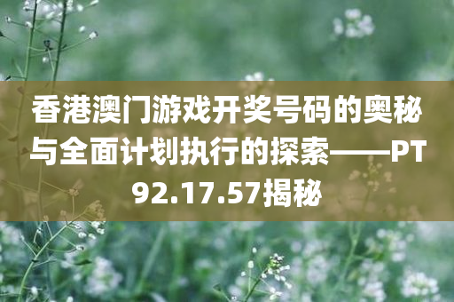 香港澳门游戏开奖号码的奥秘与全面计划执行的探索——PT92.17.57揭秘