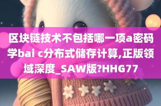 区块链技术不包括哪一项a密码学bai c分布式储存计算,正版领域深度_SAW版?HHG77