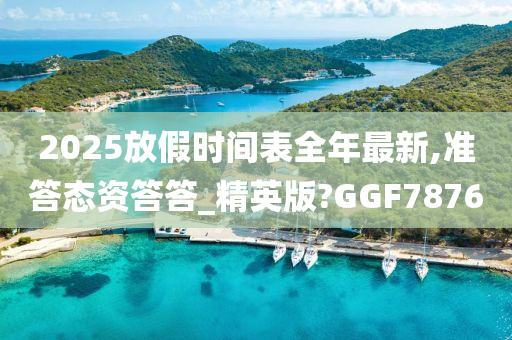 2025放假时间表全年最新,准答态资答答_精英版?GGF7876