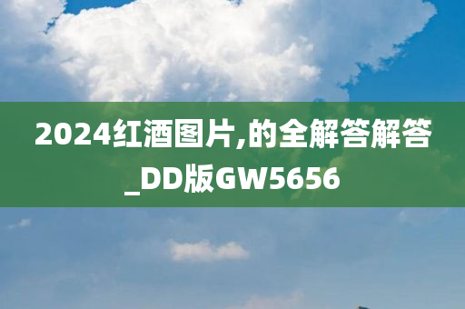 2024红酒图片,的全解答解答_DD版GW5656