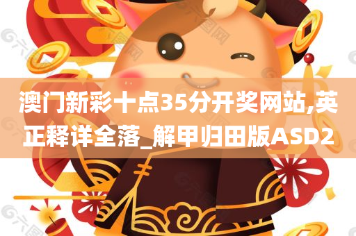 澳门新彩十点35分开奖网站,英正释详全落_解甲归田版ASD2