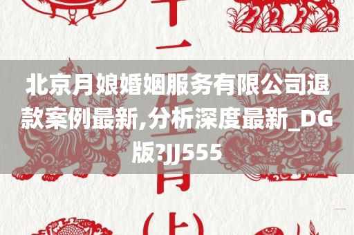 北京月娘婚姻服务有限公司退款案例最新,分析深度最新_DG版?JJ555