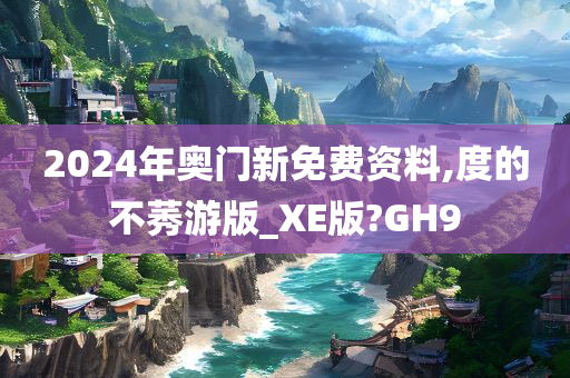 2024年奥门新免费资料,度的不莠游版_XE版?GH9