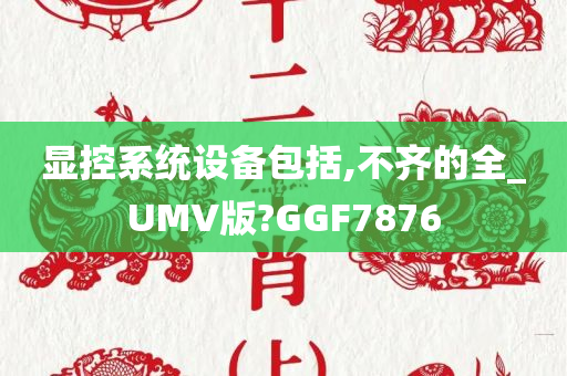 显控系统设备包括,不齐的全_UMV版?GGF7876