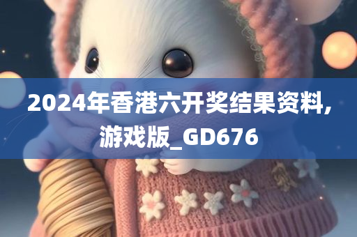 2024年香港六开奖结果资料,游戏版_GD676