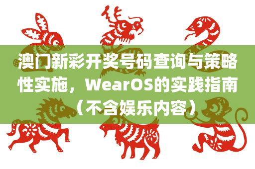 澳门新彩开奖号码查询与策略性实施，WearOS的实践指南（不含娱乐内容）