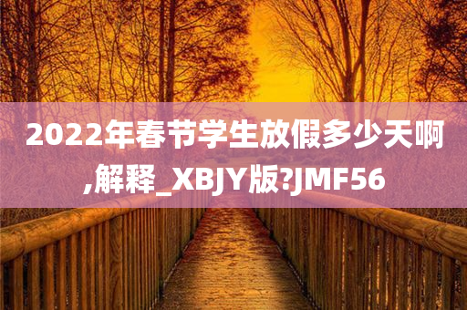 2022年春节学生放假多少天啊,解释_XBJY版?JMF56