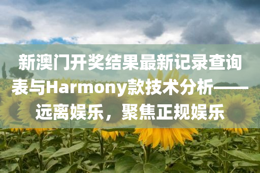 新澳门开奖结果最新记录查询表与Harmony款技术分析——远离娱乐，聚焦正规娱乐